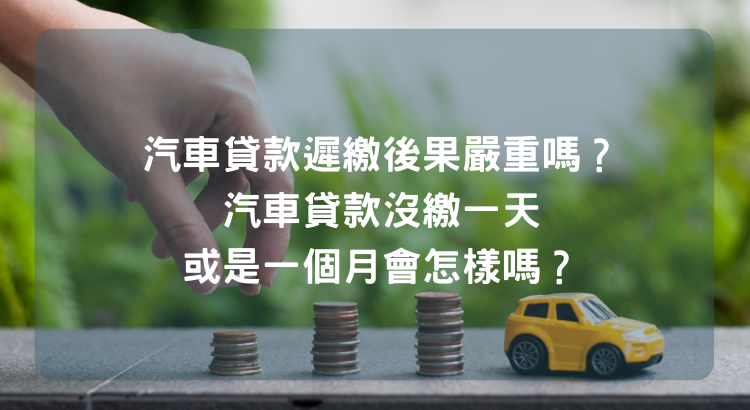 汽車貸款遲繳後果嚴重嗎？汽車貸款沒繳一天或是一個月會怎樣嗎？