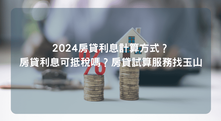 2024房貸利息計算方式？房貸利息可抵稅嗎？房貸試算服務找玉山