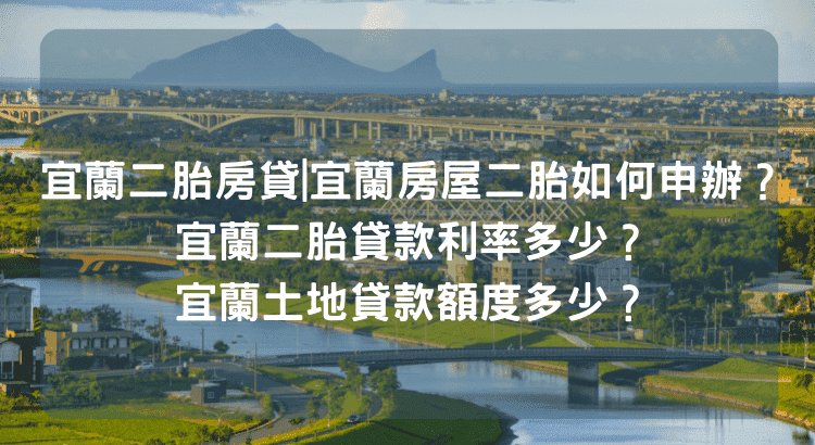 宜蘭二胎房貸|宜蘭房屋二胎如何申辦？宜蘭二胎貸款利率多少？宜蘭土地貸款額度多少？